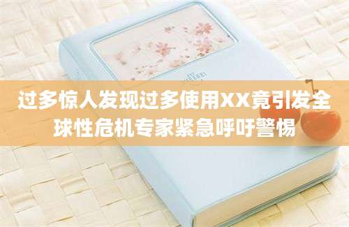 过多惊人发现过多使用XX竟引发全球性危机专家紧急呼吁警惕