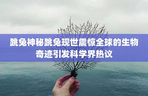 跳兔神秘跳兔现世震惊全球的生物奇迹引发科学界热议