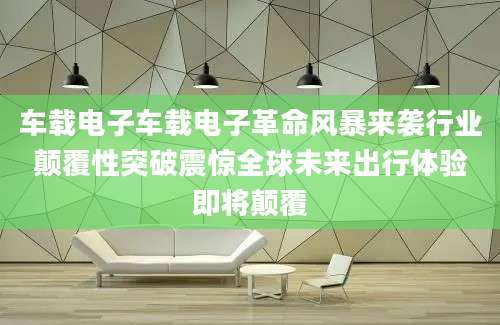 车载电子车载电子革命风暴来袭行业颠覆性突破震惊全球未来出行体验即将颠覆