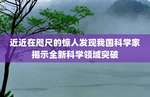 近近在咫尺的惊人发现我国科学家揭示全新科学领域突破