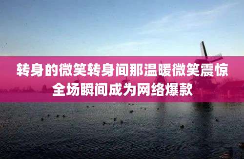 转身的微笑转身间那温暖微笑震惊全场瞬间成为网络爆款