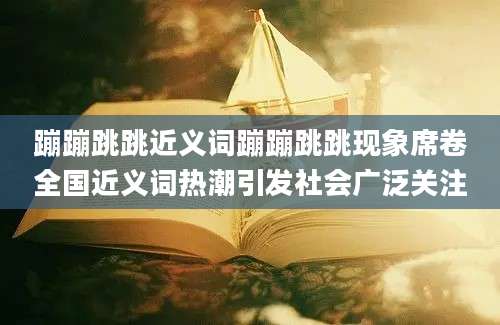 蹦蹦跳跳近义词蹦蹦跳跳现象席卷全国近义词热潮引发社会广泛关注