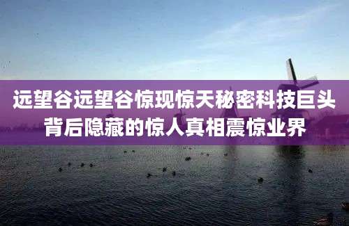 远望谷远望谷惊现惊天秘密科技巨头背后隐藏的惊人真相震惊业界