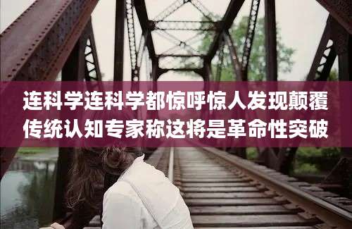 连科学连科学都惊呼惊人发现颠覆传统认知专家称这将是革命性突破