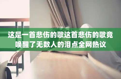 这是一首悲伤的歌这首悲伤的歌竟唤醒了无数人的泪点全网热议