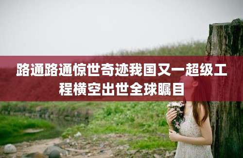 路通路通惊世奇迹我国又一超级工程横空出世全球瞩目