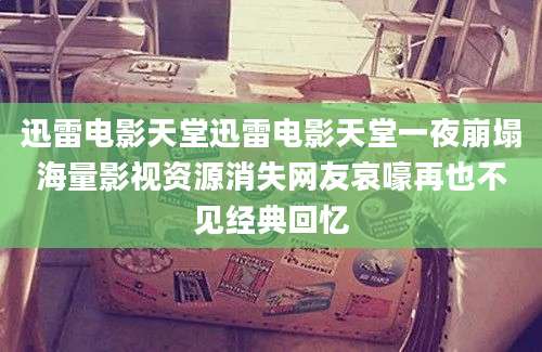 迅雷电影天堂迅雷电影天堂一夜崩塌海量影视资源消失网友哀嚎再也不见经典回忆