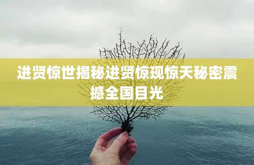 进贤惊世揭秘进贤惊现惊天秘密震撼全国目光