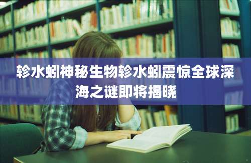 轸水蚓神秘生物轸水蚓震惊全球深海之谜即将揭晓