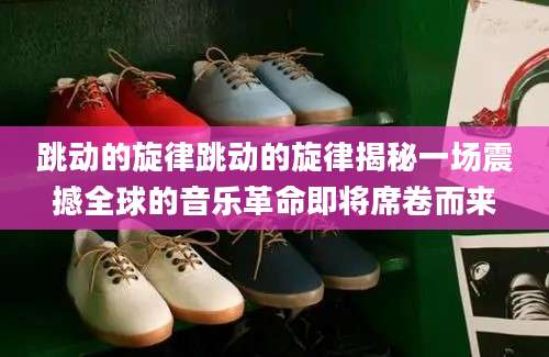 跳动的旋律跳动的旋律揭秘一场震撼全球的音乐革命即将席卷而来