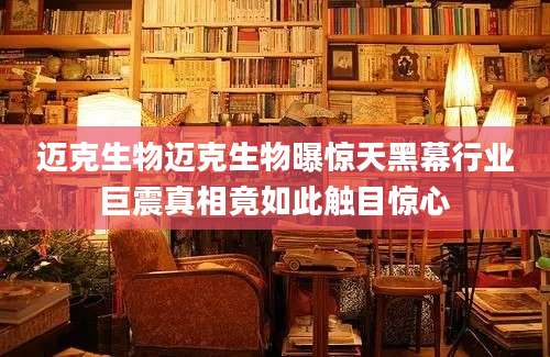 迈克生物迈克生物曝惊天黑幕行业巨震真相竟如此触目惊心