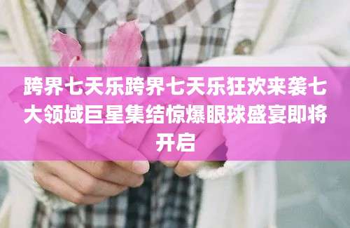 跨界七天乐跨界七天乐狂欢来袭七大领域巨星集结惊爆眼球盛宴即将开启