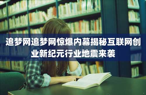 追梦网追梦网惊爆内幕揭秘互联网创业新纪元行业地震来袭