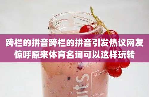 跨栏的拼音跨栏的拼音引发热议网友惊呼原来体育名词可以这样玩转