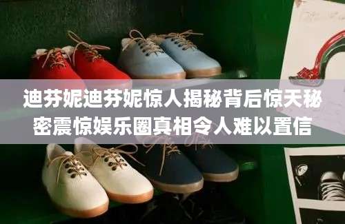 迪芬妮迪芬妮惊人揭秘背后惊天秘密震惊娱乐圈真相令人难以置信