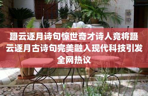 蹑云逐月诗句惊世奇才诗人竟将蹑云逐月古诗句完美融入现代科技引发全网热议