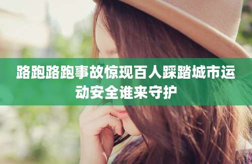 路跑路跑事故惊现百人踩踏城市运动安全谁来守护