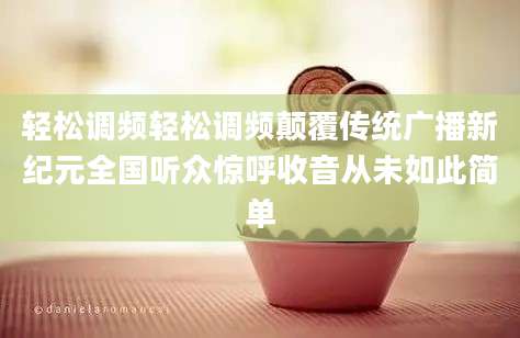 轻松调频轻松调频颠覆传统广播新纪元全国听众惊呼收音从未如此简单