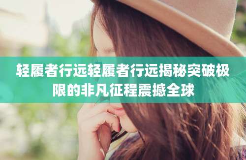 轻履者行远轻履者行远揭秘突破极限的非凡征程震撼全球