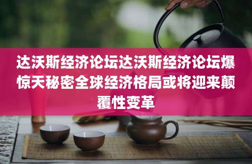 达沃斯经济论坛达沃斯经济论坛爆惊天秘密全球经济格局或将迎来颠覆性变革
