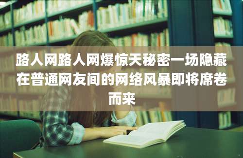 路人网路人网爆惊天秘密一场隐藏在普通网友间的网络风暴即将席卷而来