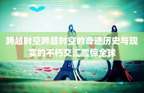 跨越时空跨越时空的奇迹历史与现实的不朽交汇震惊全球