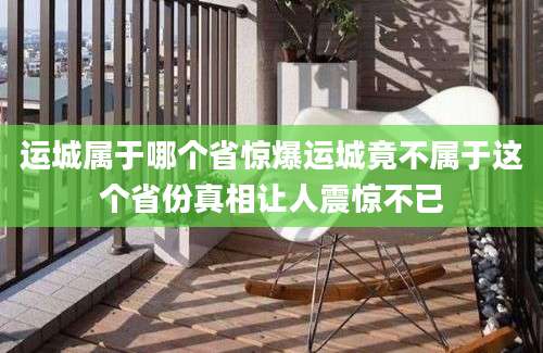 运城属于哪个省惊爆运城竟不属于这个省份真相让人震惊不已