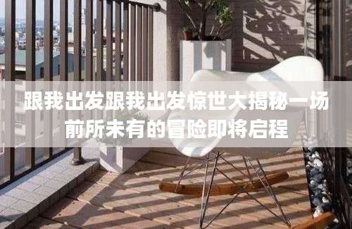 跟我出发跟我出发惊世大揭秘一场前所未有的冒险即将启程