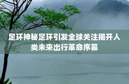 足环神秘足环引发全球关注揭开人类未来出行革命序幕