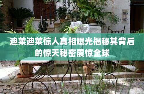 迪莱迪莱惊人真相曝光揭秘其背后的惊天秘密震惊全球