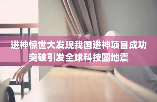 进神惊世大发现我国进神项目成功突破引发全球科技圈地震