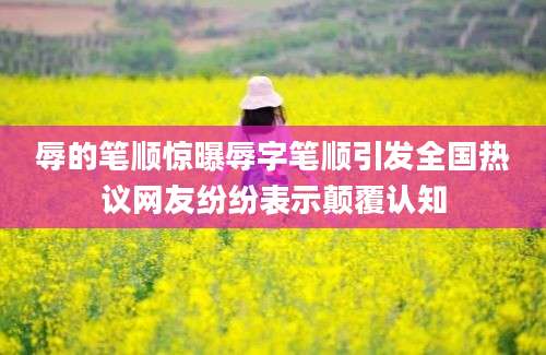 辱的笔顺惊曝辱字笔顺引发全国热议网友纷纷表示颠覆认知