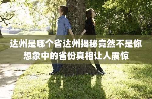 达州是哪个省达州揭秘竟然不是你想象中的省份真相让人震惊