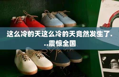 这么冷的天这么冷的天竟然发生了...震惊全国