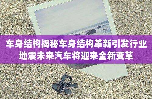 车身结构揭秘车身结构革新引发行业地震未来汽车将迎来全新变革