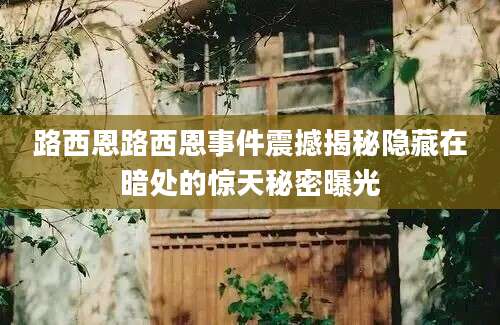 路西恩路西恩事件震撼揭秘隐藏在暗处的惊天秘密曝光