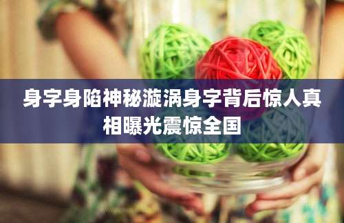 身字身陷神秘漩涡身字背后惊人真相曝光震惊全国