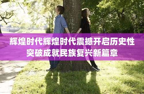 辉煌时代辉煌时代震撼开启历史性突破成就民族复兴新篇章