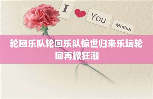 轮回乐队轮回乐队惊世归来乐坛轮回再掀狂潮