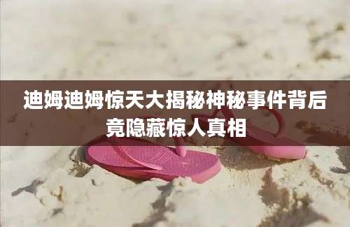 迪姆迪姆惊天大揭秘神秘事件背后竟隐藏惊人真相