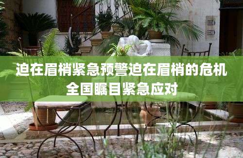 迫在眉梢紧急预警迫在眉梢的危机全国瞩目紧急应对
