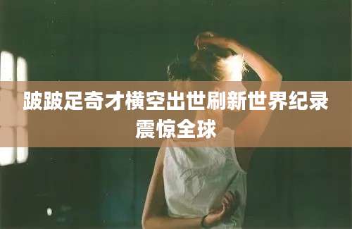 跛跛足奇才横空出世刷新世界纪录震惊全球