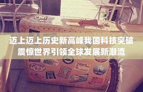 迈上迈上历史新高峰我国科技突破震惊世界引领全球发展新潮流