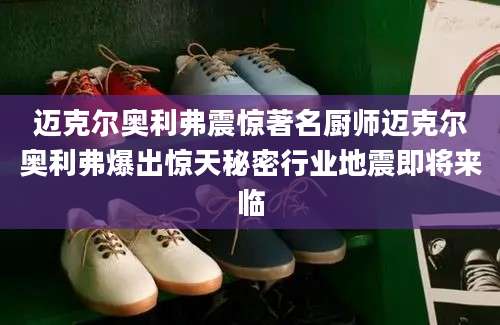 迈克尔奥利弗震惊著名厨师迈克尔奥利弗爆出惊天秘密行业地震即将来临
