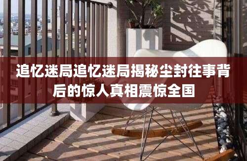 追忆迷局追忆迷局揭秘尘封往事背后的惊人真相震惊全国