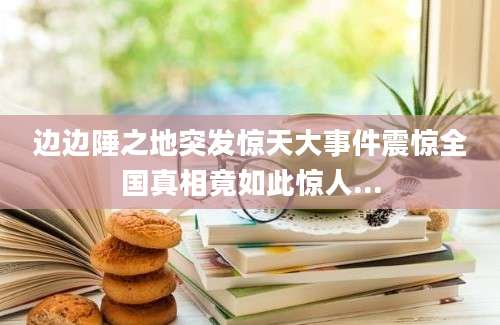 边边陲之地突发惊天大事件震惊全国真相竟如此惊人...