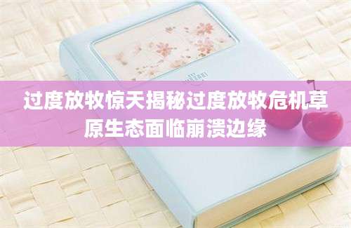 过度放牧惊天揭秘过度放牧危机草原生态面临崩溃边缘