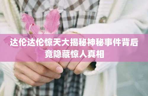 达伦达伦惊天大揭秘神秘事件背后竟隐藏惊人真相