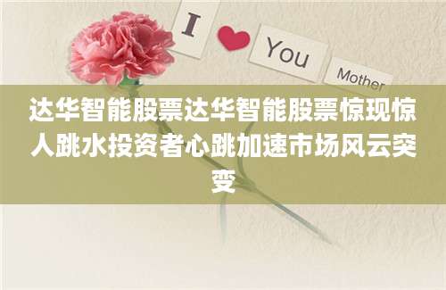 达华智能股票达华智能股票惊现惊人跳水投资者心跳加速市场风云突变