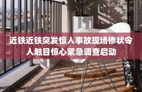 近铁近铁突发惊人事故现场惨状令人触目惊心紧急调查启动